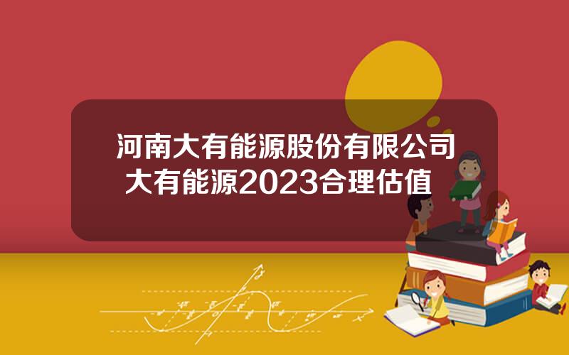 河南大有能源股份有限公司 大有能源2023合理估值